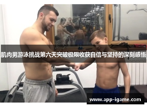 肌肉男游泳挑战第六天突破极限收获自信与坚持的深刻感悟
