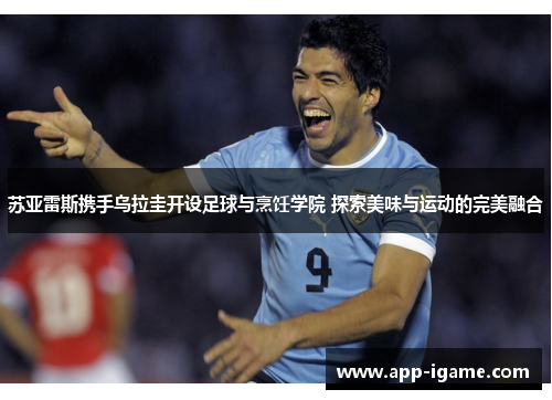 苏亚雷斯携手乌拉圭开设足球与烹饪学院 探索美味与运动的完美融合 苏亚雷斯携手乌拉圭开设足球与烹饪学院 探索美味与运动的完美融合