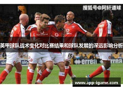 英甲球队战术变化对比赛结果和球队发展的深远影响分析 英甲球队战术变化对比赛结果和球队发展的深远影响分析