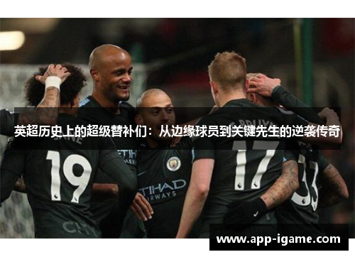 英超历史上的超级替补们:从边缘球员到关键先生的逆袭传奇 英超历史上的超级替补们:从边缘球员到关键先生的逆袭传奇