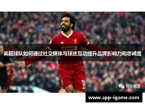 英超球队如何通过社交媒体与球迷互动提升品牌影响力和忠诚度