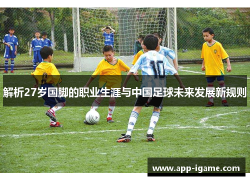 解析27岁国脚的职业生涯与中国足球未来发展新规则 解析27岁国脚的职业生涯与中国足球未来发展新规则
