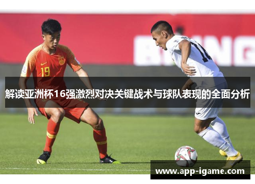 解读亚洲杯16强激烈对决关键战术与球队表现的全面分析 解读亚洲杯16强激烈对决关键战术与球队表现的全面分析