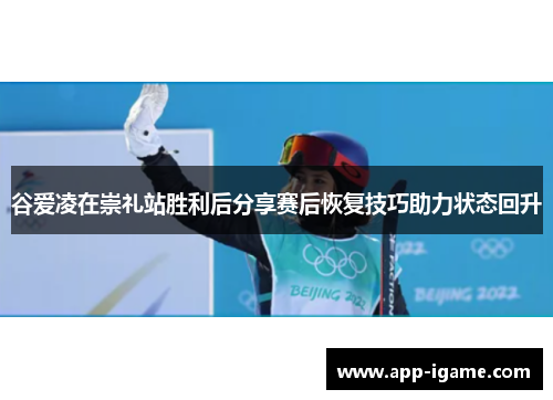 谷爱凌在崇礼站胜利后分享赛后恢复技巧助力状态回升