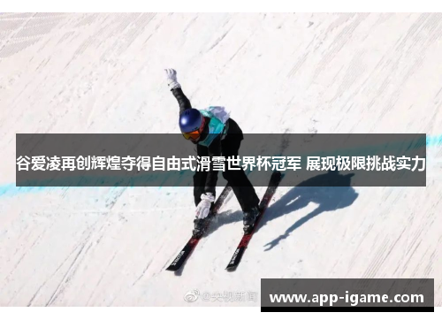 谷爱凌再创辉煌夺得自由式滑雪世界杯冠军 展现极限挑战实力 谷爱凌再创辉煌夺得自由式滑雪世界杯冠军 展现极限挑战实力