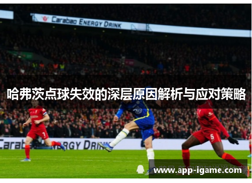 哈弗茨点球失效的深层原因解析与应对策略 哈弗茨点球失效的深层原因解析与应对策略