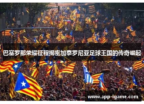 巴塞罗那荣耀征程揭密加泰罗尼亚足球王国的传奇崛起 巴塞罗那荣耀征程揭密加泰罗尼亚足球王国的传奇崛起