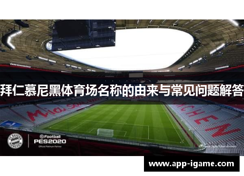 拜仁慕尼黑体育场名称的由来与常见问题解答 拜仁慕尼黑体育场名称的由来与常见问题解答