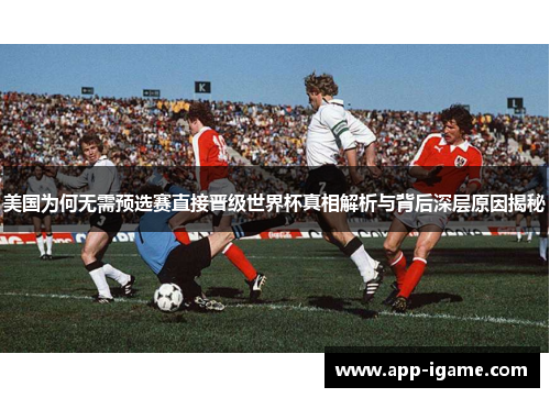 美国为何无需预选赛直接晋级世界杯真相解析与背后深层原因揭秘