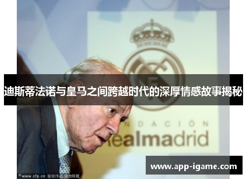 迪斯蒂法诺与皇马之间跨越时代的深厚情感故事揭秘