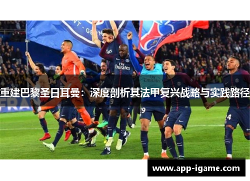 重建巴黎圣日耳曼：深度剖析其法甲复兴战略与实践路径