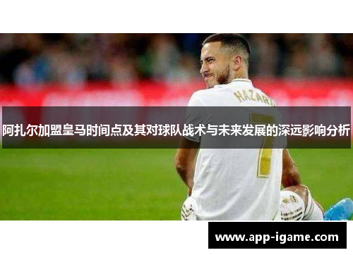 阿扎尔加盟皇马时间点及其对球队战术与未来发展的深远影响分析 阿扎尔加盟皇马时间点及其对球队战术与未来发展的深远影响分析