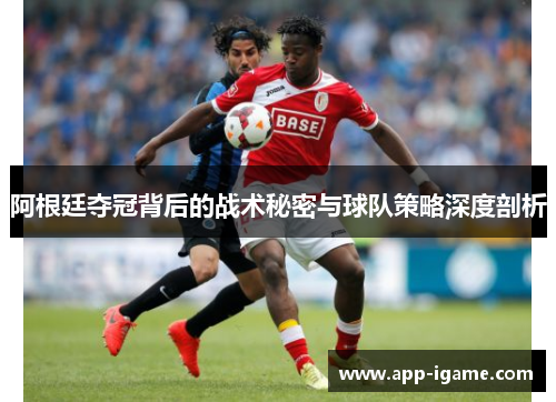 阿根廷夺冠背后的战术秘密与球队策略深度剖析