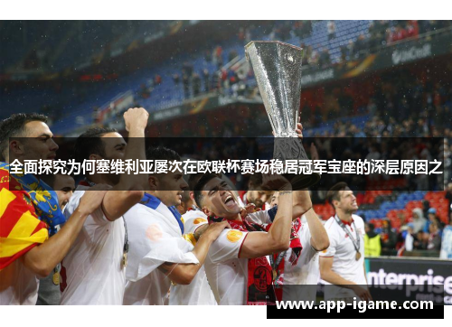 全面探究为何塞维利亚屡次在欧联杯赛场稳居冠军宝座的深层原因之 全面探究为何塞维利亚屡次在欧联杯赛场稳居冠军宝座的深层原因之