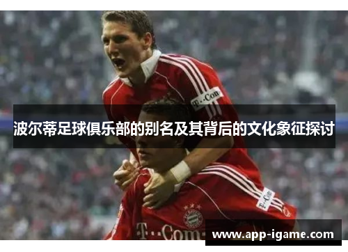 波尔蒂足球俱乐部的别名及其背后的文化象征探讨