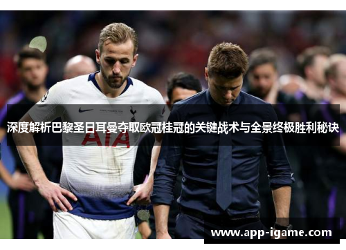 深度解析巴黎圣日耳曼夺取欧冠桂冠的关键战术与全景终极胜利秘诀