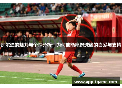 瓦尔迪的魅力与个性分析:为何他能赢得球迷的喜爱与支持 瓦尔迪的魅力与个性分析:为何他能赢得球迷的喜爱与支持