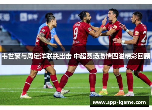 韦世豪与周定洋联袂出击 中超赛场激情四溢精彩回顾