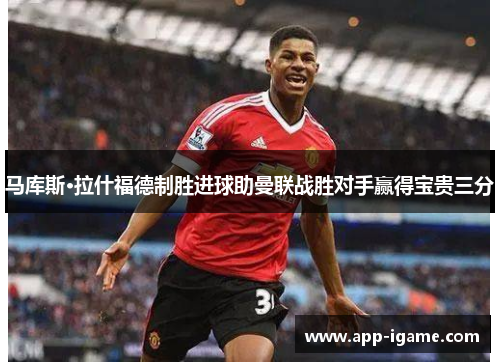 马库斯·拉什福德制胜进球助曼联战胜对手赢得宝贵三分