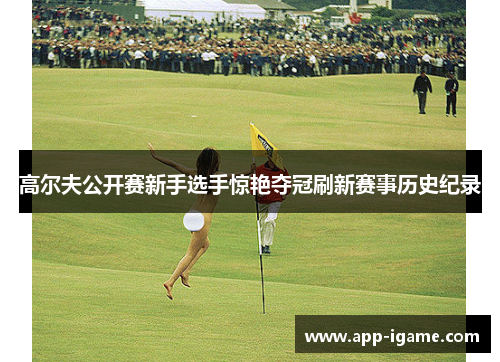 高尔夫公开赛新手选手惊艳夺冠刷新赛事历史纪录 高尔夫公开赛新手选手惊艳夺冠刷新赛事历史纪录