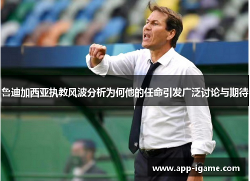 鲁迪加西亚执教风波分析为何他的任命引发广泛讨论与期待 鲁迪加西亚执教风波分析为何他的任命引发广泛讨论与期待