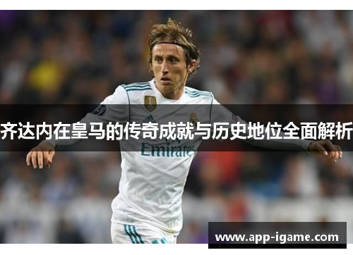 齐达内在皇马的传奇成就与历史地位全面解析