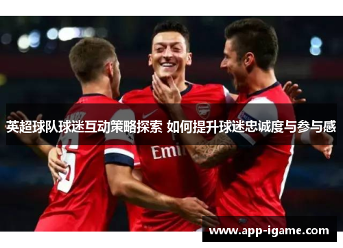 英超球队球迷互动策略探索 如何提升球迷忠诚度与参与感 英超球队球迷互动策略探索 如何提升球迷忠诚度与参与感