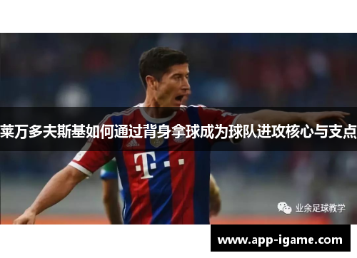 莱万多夫斯基如何通过背身拿球成为球队进攻核心与支点 莱万多夫斯基如何通过背身拿球成为球队进攻核心与支点