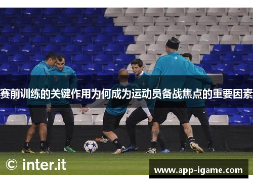 赛前训练的关键作用为何成为运动员备战焦点的重要因素 赛前训练的关键作用为何成为运动员备战焦点的重要因素