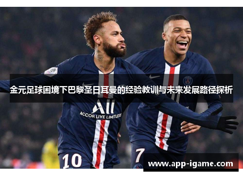 金元足球困境下巴黎圣日耳曼的经验教训与未来发展路径探析 金元足球困境下巴黎圣日耳曼的经验教训与未来发展路径探析