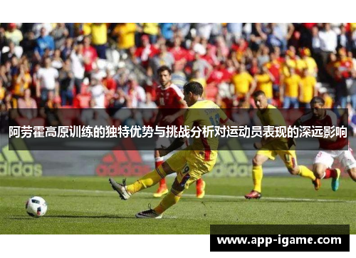 阿劳霍高原训练的独特优势与挑战分析对运动员表现的深远影响