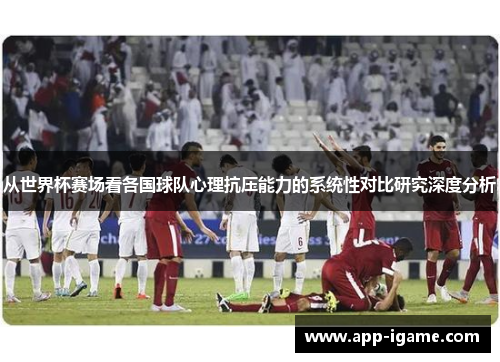 从世界杯赛场看各国球队心理抗压能力的系统性对比研究深度分析 从世界杯赛场看各国球队心理抗压能力的系统性对比研究深度分析