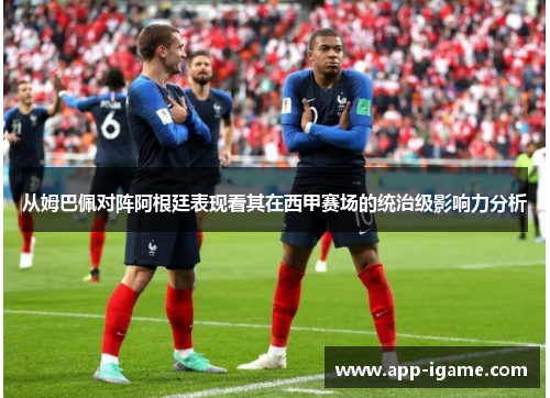 从姆巴佩对阵阿根廷表现看其在西甲赛场的统治级影响力分析