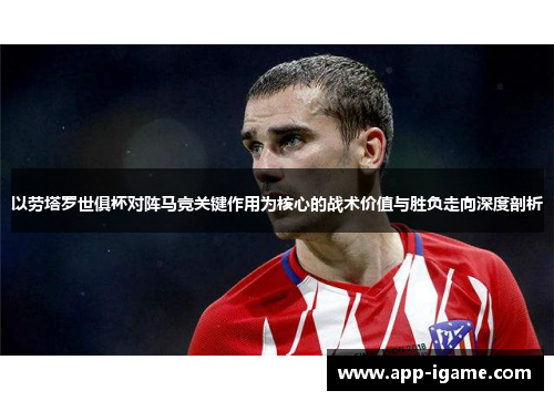 以劳塔罗世俱杯对阵马竞关键作用为核心的战术价值与胜负走向深度剖析