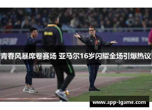 青春风暴席卷赛场 亚马尔16岁闪耀全场引爆热议