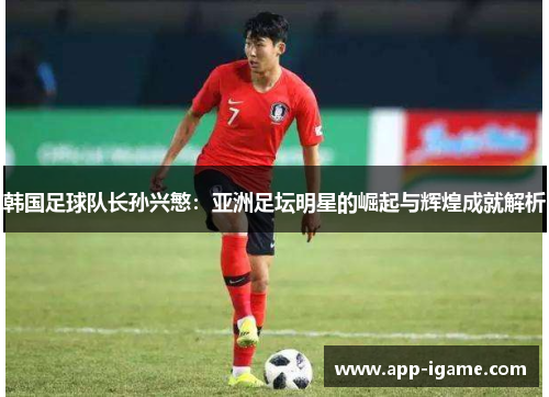 韩国足球队长孙兴慜：亚洲足坛明星的崛起与辉煌成就解析