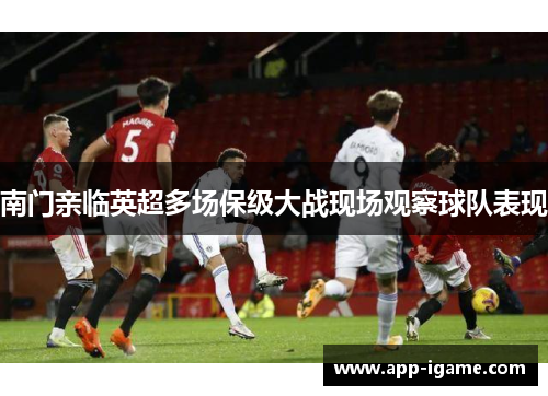 南门亲临英超多场保级大战现场观察球队表现