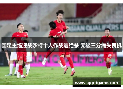 国足主场迎战沙特十人作战遭绝杀 无缘三分痛失良机