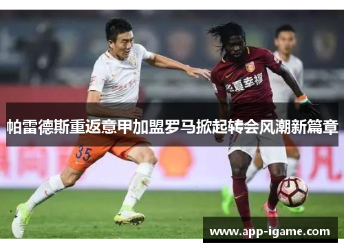 帕雷德斯重返意甲加盟罗马掀起转会风潮新篇章