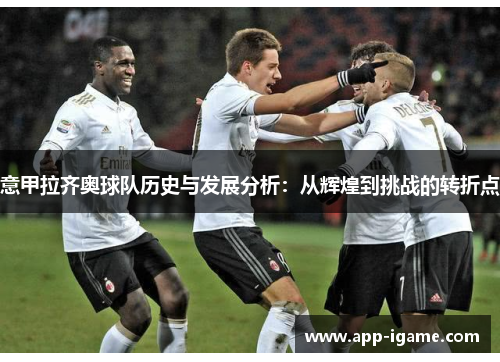 意甲拉齐奥球队历史与发展分析:从辉煌到挑战的转折点 意甲拉齐奥球队历史与发展分析:从辉煌到挑战的转折点