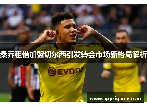 桑乔租借加盟切尔西引发转会市场新格局解析 桑乔租借加盟切尔西引发转会市场新格局解析