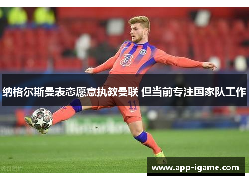 纳格尔斯曼表态愿意执教曼联 但当前专注国家队工作 纳格尔斯曼表态愿意执教曼联 但当前专注国家队工作