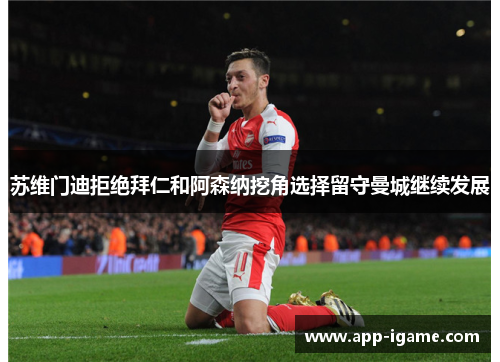 苏维门迪拒绝拜仁和阿森纳挖角选择留守曼城继续发展 苏维门迪拒绝拜仁和阿森纳挖角选择留守曼城继续发展