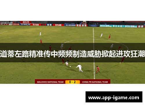 道蒂左路精准传中频频制造威胁掀起进攻狂潮