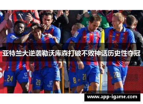 亚特兰大逆袭勒沃库森打破不败神话历史性夺冠