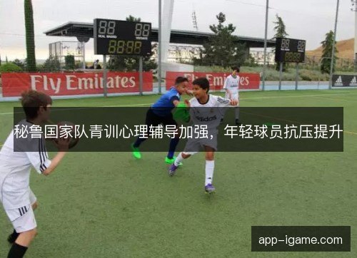 秘鲁国家队青训心理辅导加强，年轻球员抗压提升