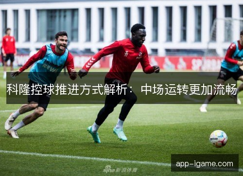 科隆控球推进方式解析：中场运转更加流畅