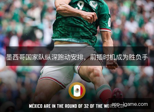 墨西哥国家队纵深跑动安排,前插时机成为胜负手 墨西哥国家队纵深跑动安排,前插时机成为胜负手