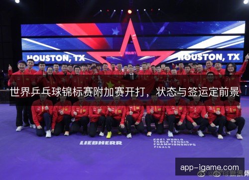 世界乒乓球锦标赛附加赛开打，状态与签运定前景